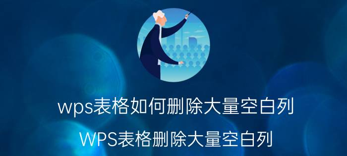 wps表格如何删除大量空白列 WPS表格删除大量空白列